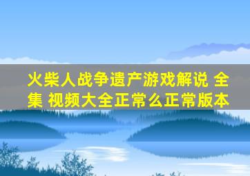 火柴人战争遗产游戏解说 全集 视频大全正常么正常版本